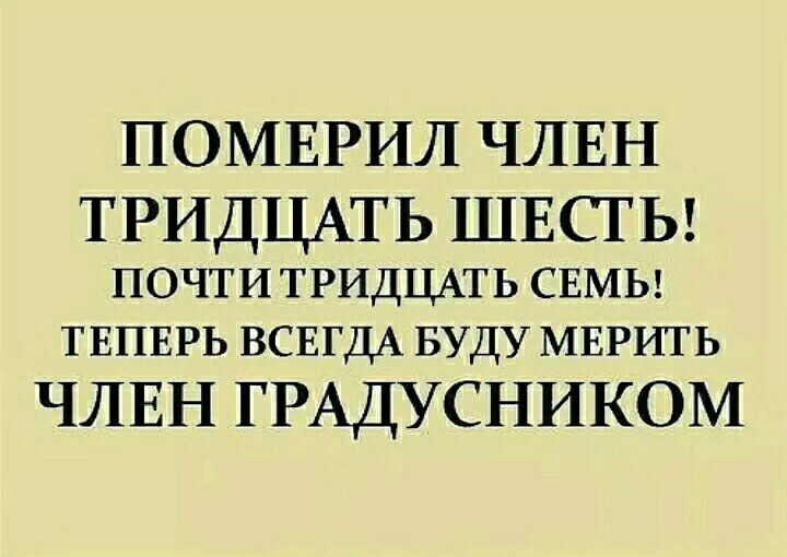 ПОМЕРИЛ ЧЛЕН ТРИДЦАТЬ ШЕСТЬ ПОЧТИ ТРИДЦАТЬ СЕМЬ ТЕПЕРЬ ВСЕГДА БУДУ МЕРИТЬ ЧЛЕН ГРАДУСНИКОМ
