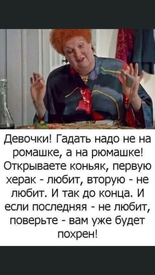 Девочки Гадать надо не на ромашке а на рюмашке Открываете коньяк первую херак любит вторую не любит И так до конца И если последняя не любит поверьте вам уже будет похрен
