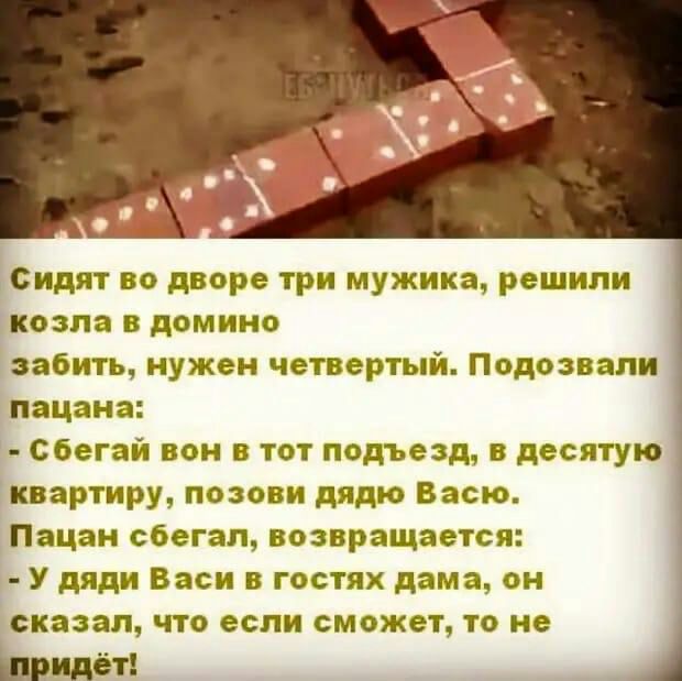 видит во дворе три мужика решили козла в домино забить нужен четвертый Подозвали пацана сбегай вон в тот подъезд 5 десятую квартиру позови дядю Васю Пацан сбегал возвращается У дяди Васи в гостях дама он сказал что если сможет то не Ьрипёт _