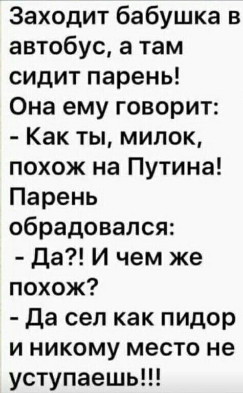 Заходит бабушка в автобус а там сидит парень Она ему говорит Как ты милок похож на Путина Парень обрадовался да И чем же похож Да сел как пидор и никому место не уступаешь