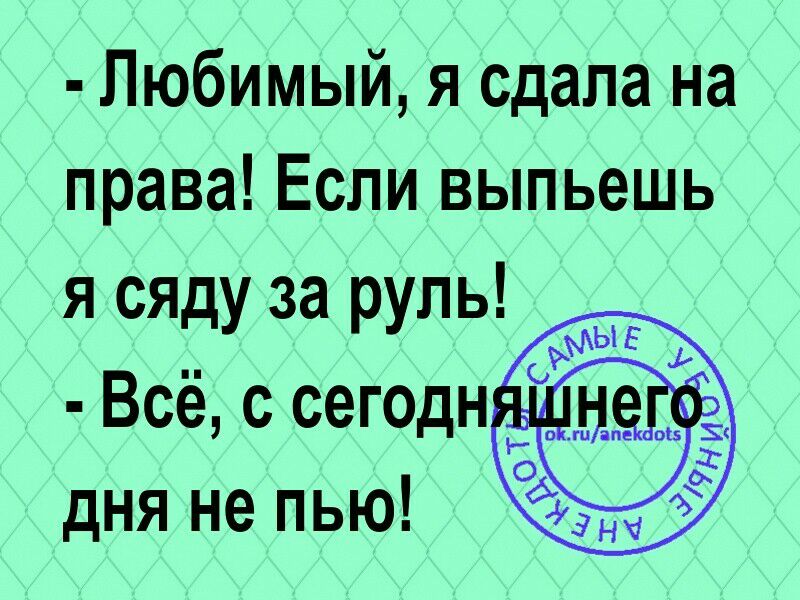 Любимый я сдала на права Если выпьешь я сяду за руль Всё с сегодн дня не пью
