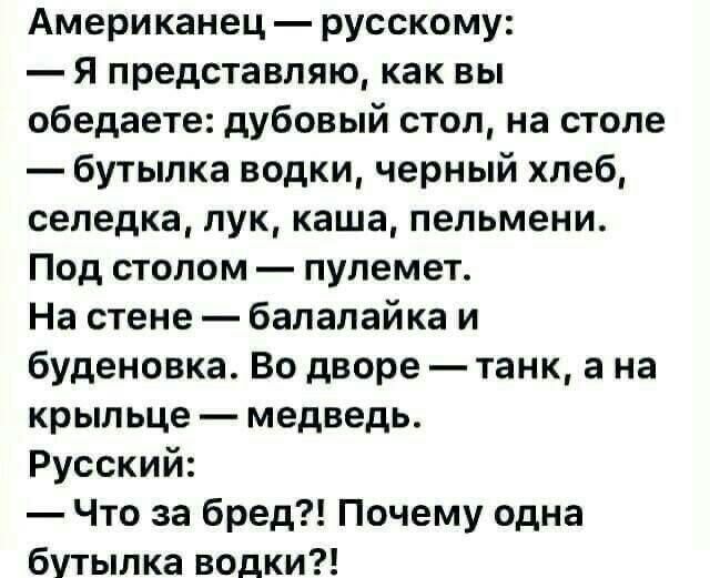 Американец русскому Я представляю как вы обедаете дубовый стол на столе бутылка водки черный хлеб селедка лук каша пельмени Под столом пулемет На стене балалайка и буденовка Во дворе танк а на крыльце медведь Русский Что за бред Почему одна бутылка водки