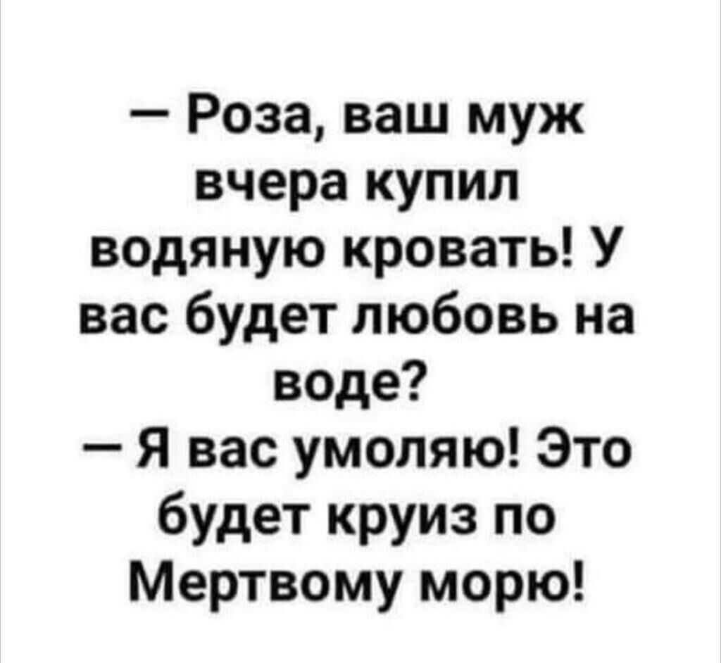 Роза ваш муж вчера купил водяную кровать У вас будет любовь на воде Я вас умоляю Это будет круиз по Мертвому морю
