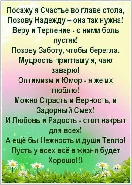 Посажу я Счастье во главе стопа Позову Надежду она так нужна Веру и Терпение с ними бопь пустяк Позову Заботу чтобы берегпа Мудрость приглашу я чаю заварю Оптимизм и Юмор я же их люблю Можно Страсть и Верность и Задорный Смех И Любовь и Радость стоп накрыт для всех А ещё бы Нежность и души Тепло