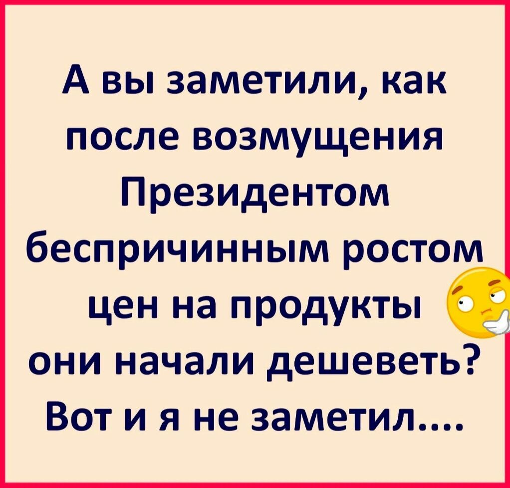 А вы заметили как после возмущения Президентом бЕСПРИЧИННЫМ РОСТОМ цен на продукты они начали дешеветь Вот и я не заметил