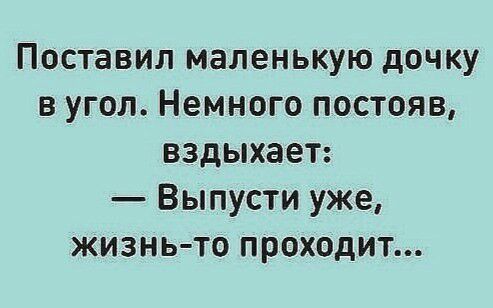 Поставил маленькую дочку в угол Немного постояв вздыхает Выпусти уже жизнь то проходит