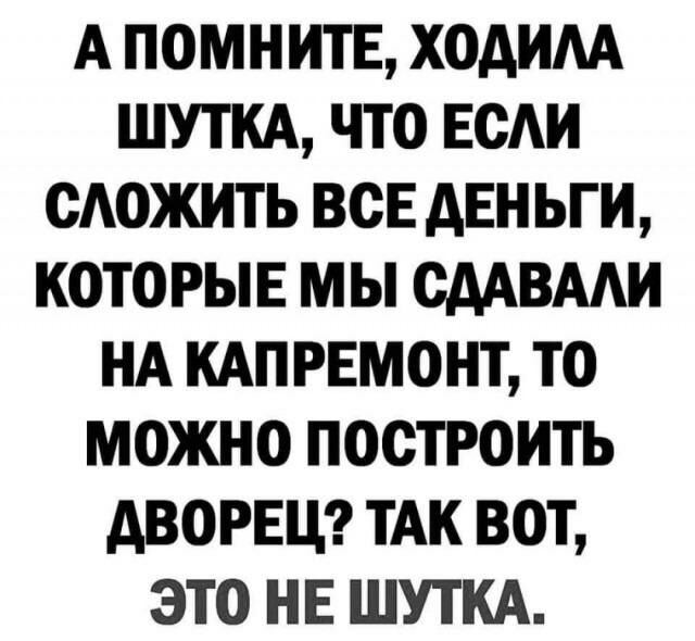 А ПОМНИТЕ ХОАИАА ШУТКА ЧТО ЕОАИ ОАОЖИТЬ ВСЕ АЕНЬГИ КОТОРЫЕ МЫ ОААВААИ НА КАПРЕМОНТ ТО МОЖНО ПООТРОИТЬ АВОРЕЦ ТАК ВОТ ЭТО НЕ ШУТКА
