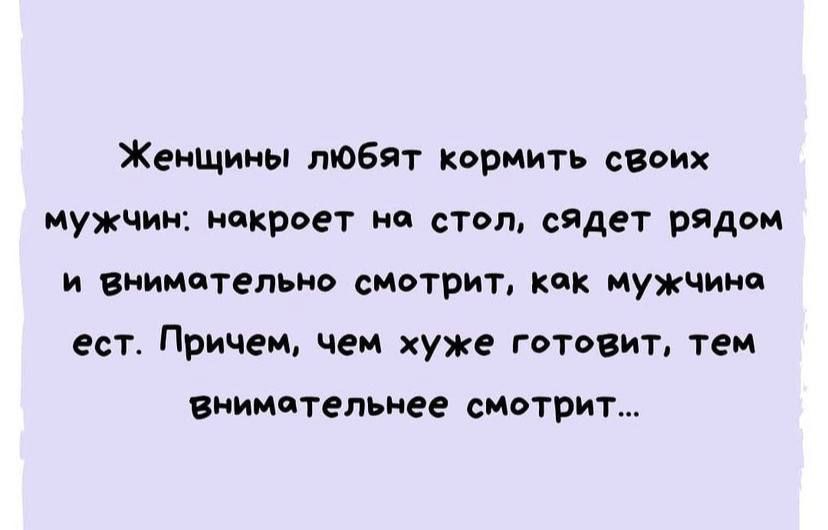 Женщины любят кормить своих мужЧИН накроет на стол сяДет рядом и внимательно смотрит как мужчина ест Причем чем хуже готовит тем внимательнее смотрит