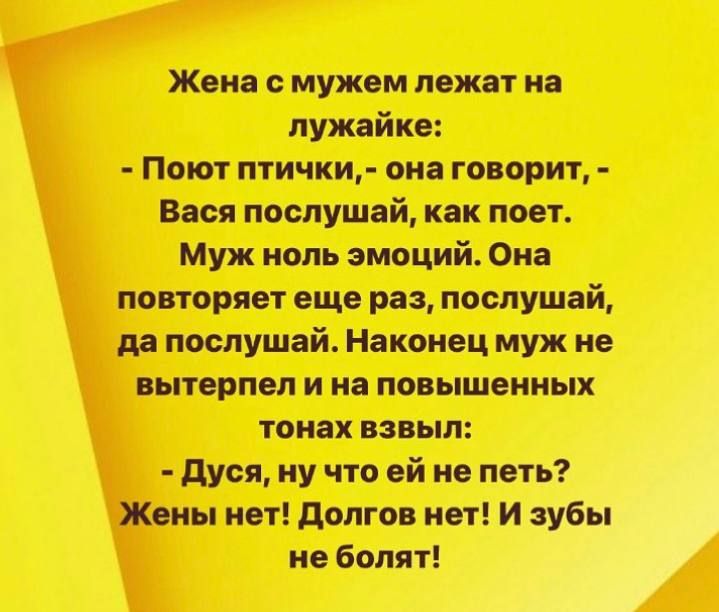 Жена с мужем лежат на лужайке Поют птички она говорит Вася послушай как поет Муж ноль эмоций Она повторяет еще раз послушай да послушай Наконец муж не вытерпел и на повышенных тонах взвыл дуоя ну что ей не петь Жены нет долгов нет И зубы не болят
