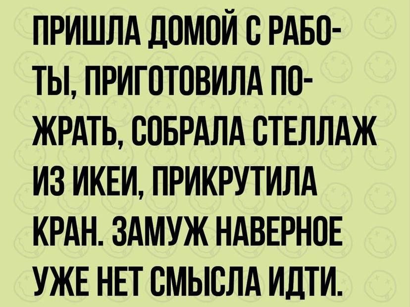 ПРИШЛА ДОМОЙ В РАБО ТЫ ПРИГОТОВИЛА ПО ЖРАТЬ БПБРАЛА ВТЕЛЛАЖ ИЗ ИКЕИ ПРИКРУТИЛА КРАН ЗАМУЖ НАВЕРНОЕ УЖЕ НЕТ СМЫСЛА ИДТИ