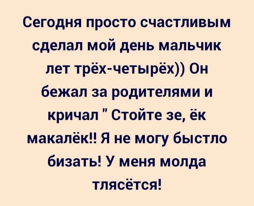 Сегодня просто счастливым сделал мой день мальчик лет трёхчетырёх Он бежал за родителями и кричал Стойте зе ёк макалёк Я не могу быстло бизать У меня молда тлясётся