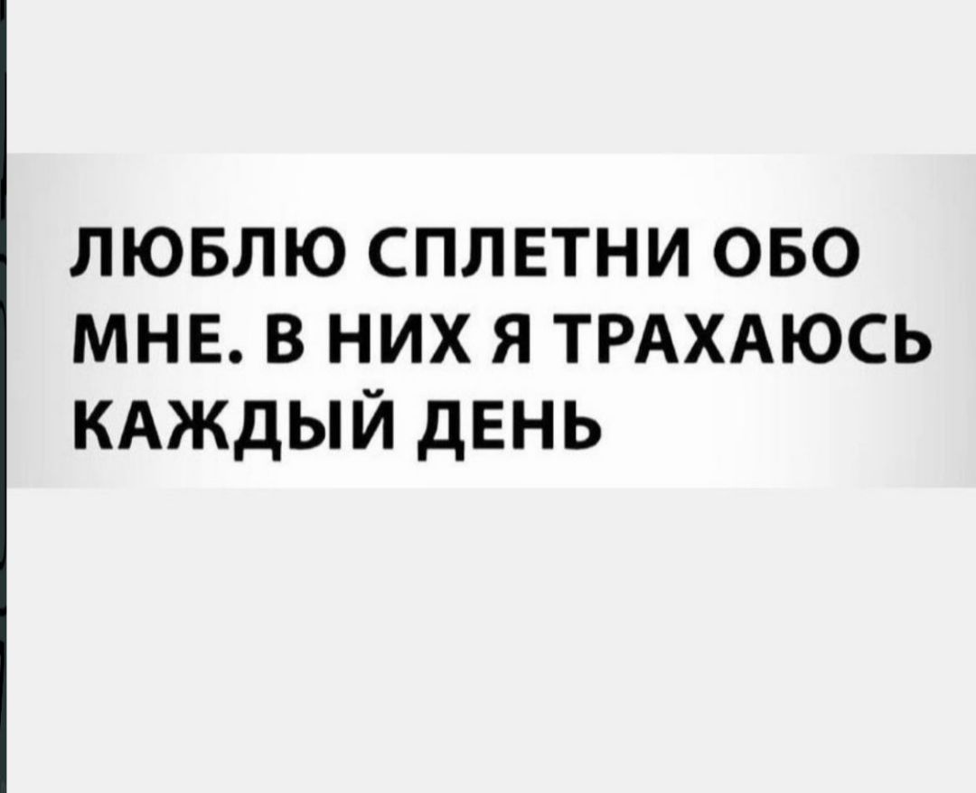 ЛЮБЛЮ СПЛЕТНИ ОБО МНЕ В НИХ Я ТРАХАЮСЬ КАЖДЫЙ ДЕНЬ
