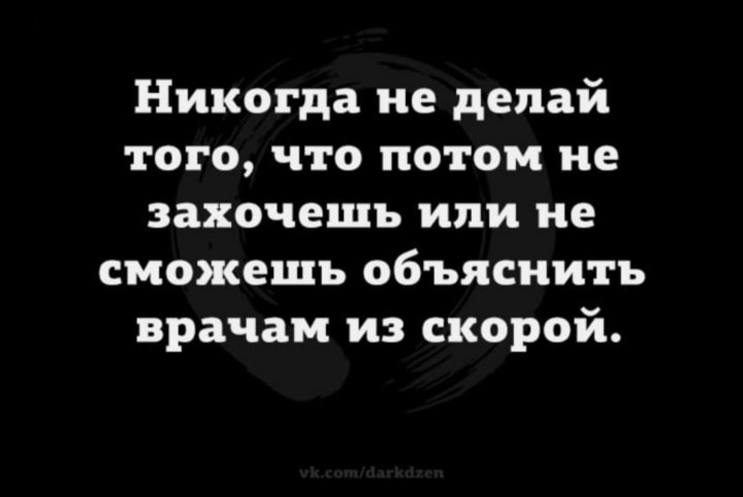 Никогда не делай того что потом не захочешь или не сможешь объяснить врачам из скорой