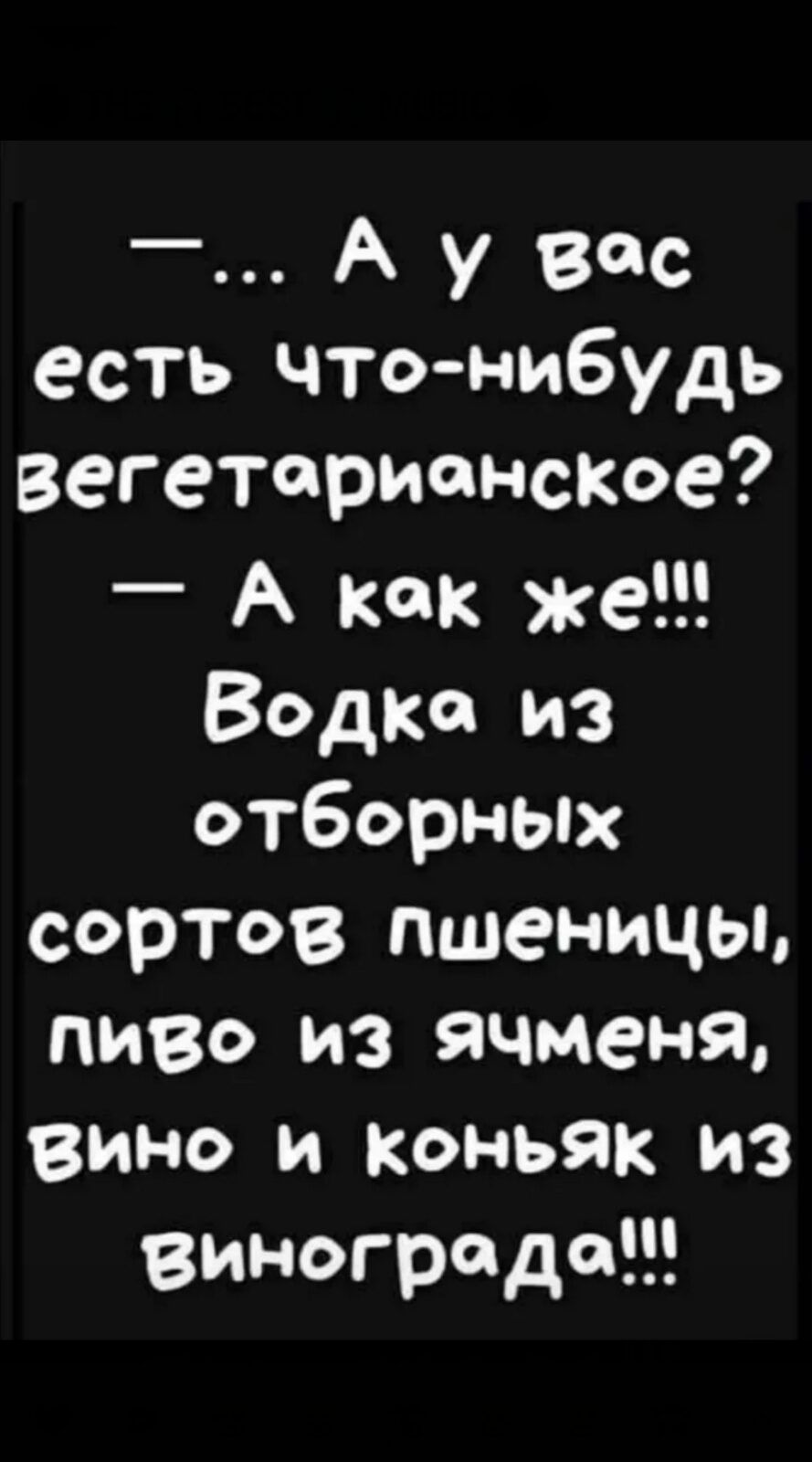 А у вас есть чтонибудь вегетарианское А как же Водка из отборных сортов пшеницы пиво из ячменя вино и коньяк из винограда