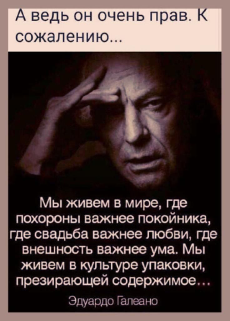 А ведь он очень прав К сожалению 11 Мы живем в мире где похороны важнее покойника где свадьба важнее любви где внешность важнее ума Мы живем в культуре упаковки презирающей содержимое Эдуардо Гапеано
