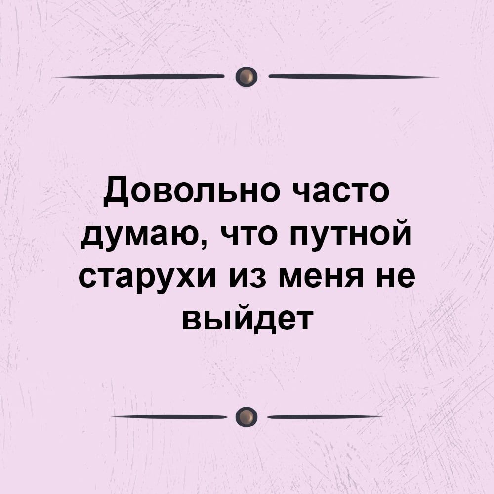 Довольно часто думаю что путной старухи из меня не выйдет