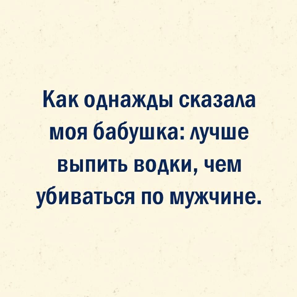 Как однажды сказала моя бабушка Аучше выпить водки чем убиваться по мужчине