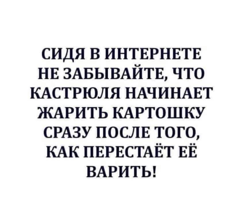 сидя в ИНТЕРНЕТЕ НЕ ЗАБЫВАЙТЕ что КАСТРЮЛЯ НАЧИНАЕТ ЖАРИТЬ КАРТОШКУ СРАЗУ послв того КАК ПЕРЕСТАЁТ ЕЁ ВАРИТЬ