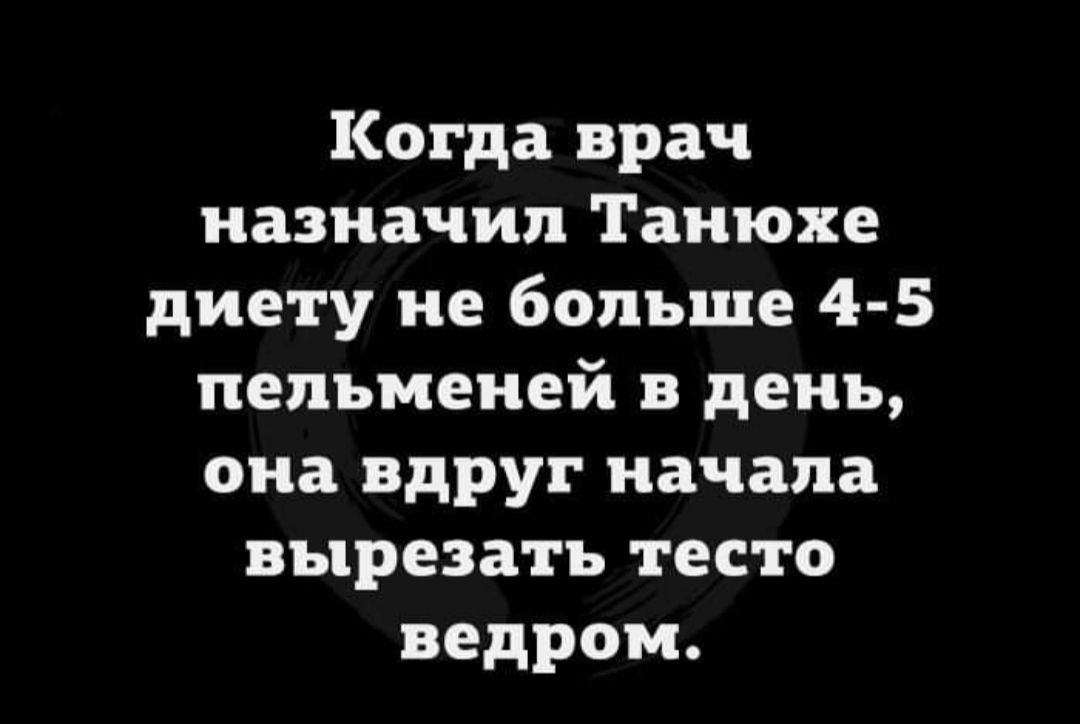 Когда врач назначил Танюхе диету не больше 4 5 пельменей в день она вдруг начала вырезать тесто ведром