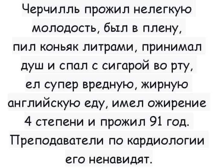 Черчилль прожил нелегкую молодость был в плену пил коньяк литрами принимал душ и спал с сигарой во рту ел супер вредную жирную английскую еду имел ожирение 4 степени и прожил 91 год Преподаватели по кардиологии его ненавидят