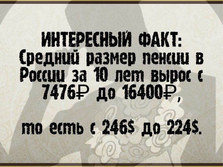 ИНТЕРЕШЫИ ФАКТ Средний вазмер пенсии в России 3310 лет вырос с 74764 до 16400Р то есть с 2465 до 224