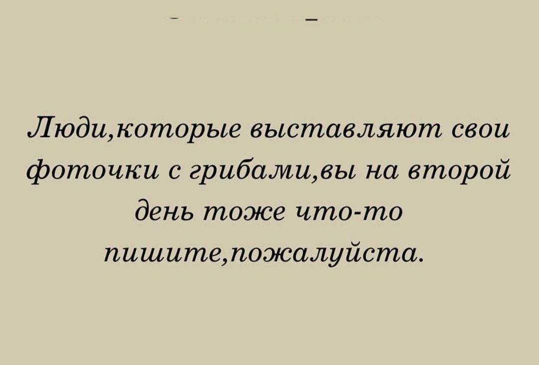 Л юди которые выставляют свои фоточки с грибамивы на второй день тоже что то пишитетожалуйста