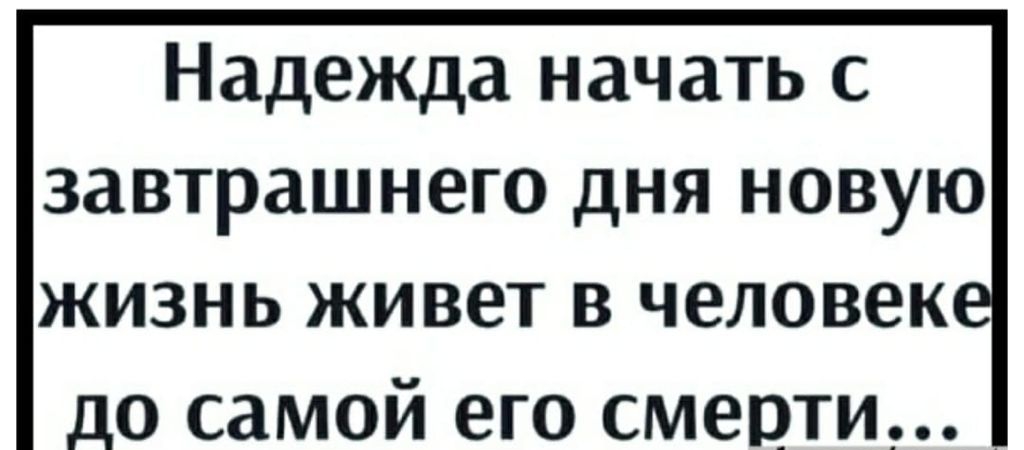 Надежда начать с завтрашнего дня новую жизнь живет в человек до самой его смерти _