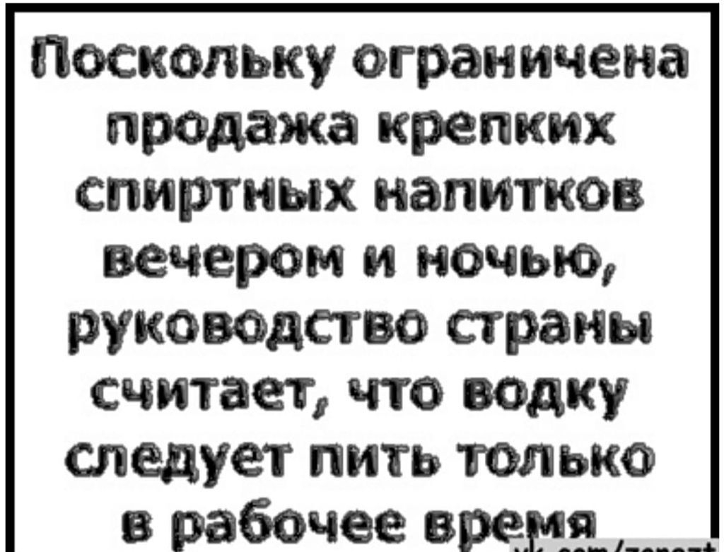 Поскольку ограничена продажа крепких спиртных напитков вечером и ночью руководство страны считает что водку следует пить только в рабочее время __