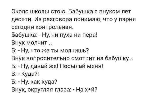 Около школы стою Бабушка с внуком пет десяти Из разговора понимаю что у парня сегодня контрольная Бабушка Ну ни пуха ни пера Внук молчит Б 7 Ну что же ты молчишь Внук вопросительно смотрит на бабушку Б Ну давай же Посыпай меня В Куда Б Ну как куда Внук округляя глаза На хй