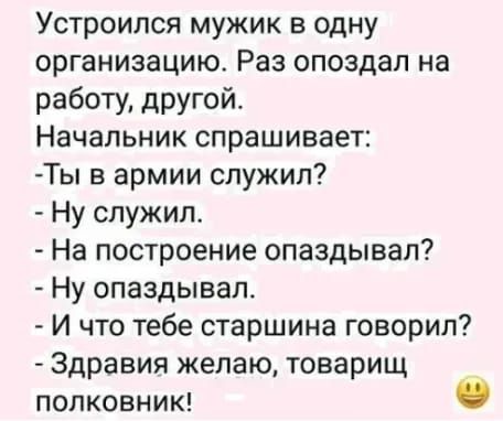 Устроился мужик в одну организацию Раз опоздал на работу другой Начальник спрашивает Ты в армии служил Ну служил На построение опаздывал Ну опаздывал И что тебе старшина говорил Здравия желаю товарищ ПОПКОВНИК