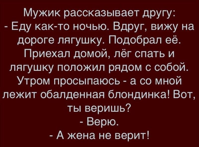 Мужик рассказывает дРУгу Еду как то ночью Вдруг вижу на дороге лягушку Подобрал её Приехал домой лёг спать и лягушку положил рядом с собой Утром просыпаюсь а со мной лежит обалденная блондинка Вот ты веришь Верю А жена не верит