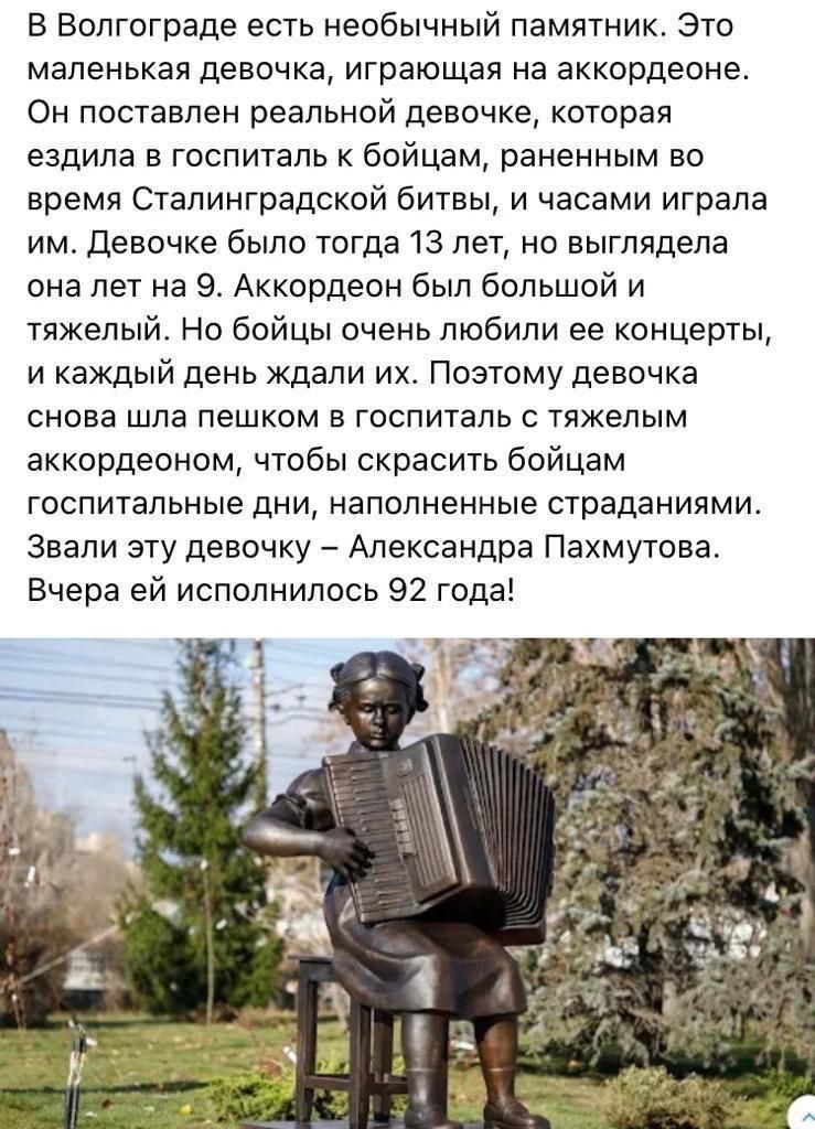 В Волгограде есть необычный памятник Это маленькая девочка играющая на аккордеоне Он поставлен реальной девочке которая ездила в госпиталь к бойцам раненным во время Сталинградской битвы и часами играла им Девочке было тогда 13 лет но выглядела она лет на 9 Аккордеон был большой и тяжелый Но бойцы очень любили ее концерты и каждый день ждали их Поэтому девочка снова шла пешком в госпиталь тяжелым 