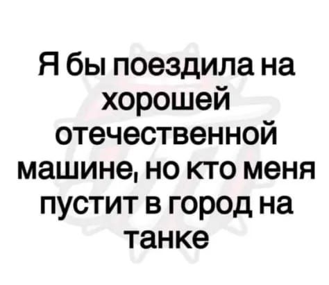 Я бы поездила на хорошей отечественной машине но кто меня пустит в город на танке