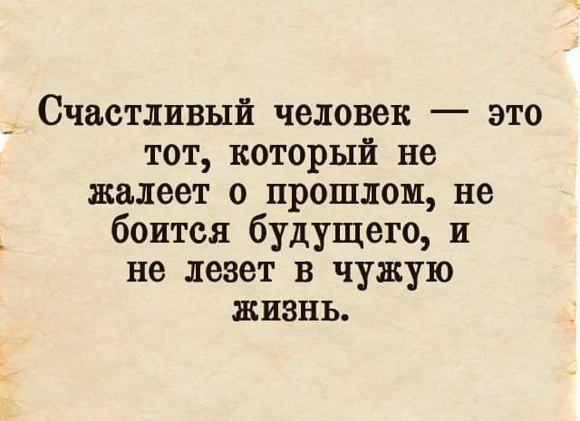 _ Счастливый человек это тот который не жалеет о прошлом не боится будущего и не лезет в чужую жизнь