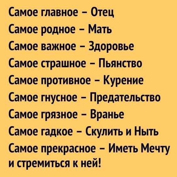 Самое главное  отец самое родное  мать самое важное  здоровье самое страшное  пьянство самое противное  курение самое гнусное  предательство самое грязное  вранье самое гадкое  скулить и ныть самое прекрасное  иметь мечту и стремиться к ней!