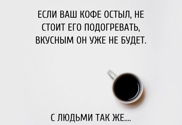 ЕСЛИ ВАШ КОФЕ 0СТЫЛ НЕ СТОИТ ЕГО ПОДОГРЕВАТЬ ВКУСНЫМ ОН УЖЕ НЕ БУДЕТ а С ЛЮДЬМИ ТАК ЖЕ