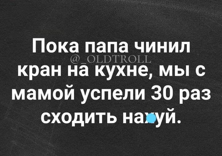 Пока пап_а мнил 33 ПК кран на кухне мы с мамой успели 30 раз сходить напуй