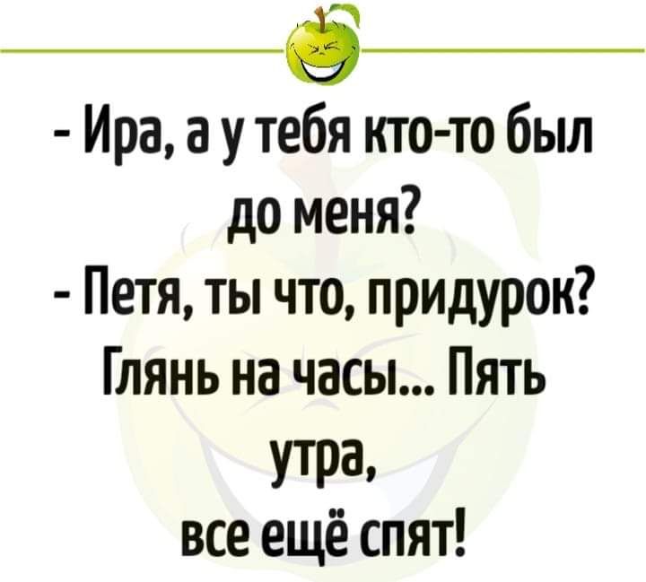 _Ф Ира а утебя кто то был до меня Петя ты что придурок Глянь на часы Пять УТРа все ещё спят