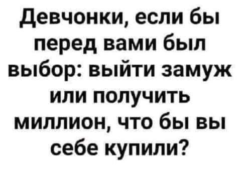 девчонки если бы перед вами был выбор выйти замуж или получить миллион что бы вы себе купили