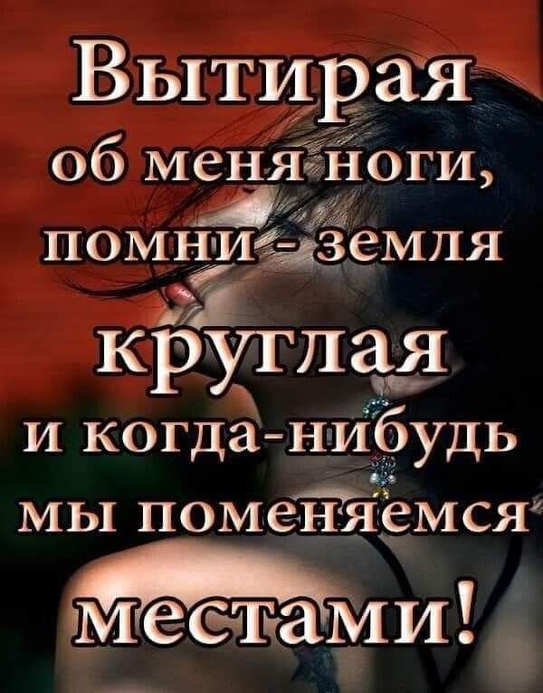 Вытирая об меня: ноги а ох помницземля крутпая и когда нибудь мы поменяемся' т е'ет'ами! !