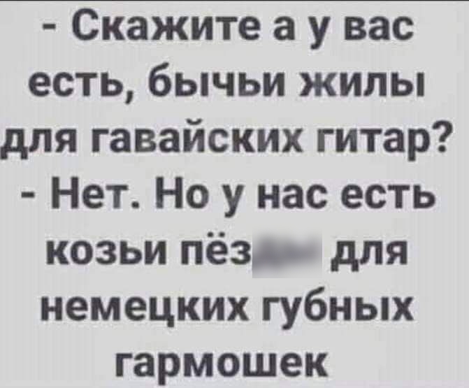 Скажите а у вас есть бычьи жилы для гавайских гитар Нет Но у нас есть козьи пёзр для немецких губных гармошек