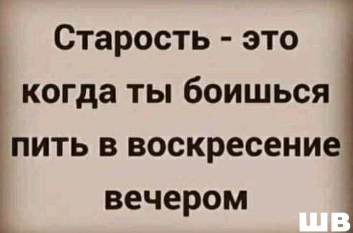 Старость это когда ты боишься пить в воскресение вечером