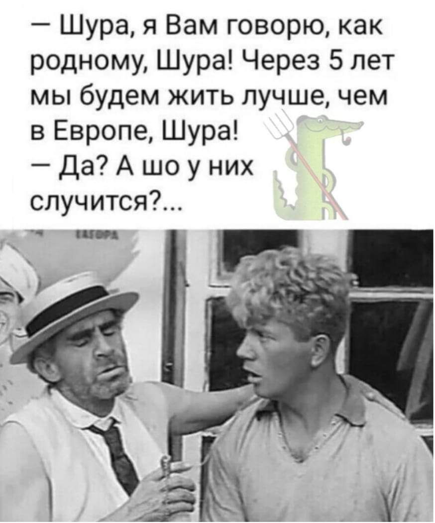 Шура я Вам говорю как родному Шура Через 5 лет мы будем жить лучше чем в Европе Шура Да А шо у них случится
