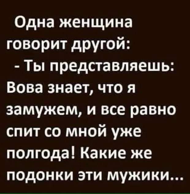 Одна женщина говорит другой Ты представляешь Вова знает что я замужем и все равно спит со мной уже полгода Какие же подонки эти мужики