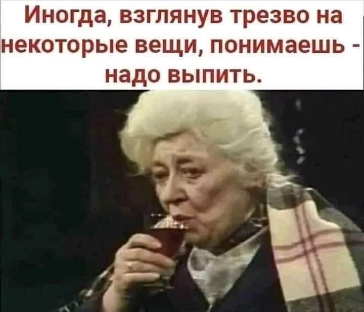 Иногда взглянув трезво на некоторые вещи понимаешь надо выпить