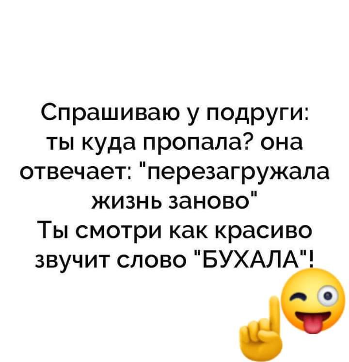 Спрашиваю у подруги ты куда пропала она отвечает перезагружала жизнь заново Ты смотри как красиво звучит слово БУХАЛА до