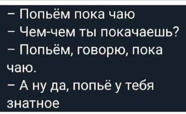 _ Попьём пока чаю Чем чем ты покачаешь Попьём говорю пока чаю А ну да попьё у тебя знатное