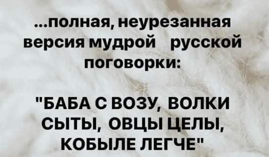 полная неурезанная версия мудрой русской поговорки БАБА С ВОЗУ ВОПКИ СЫТЫ ОВЦЫ ЦЕЛЫ КОБЫЛЕ ЛЕГЧЕ