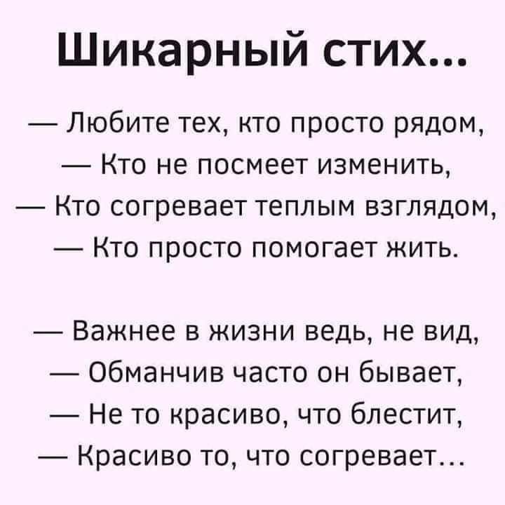 Шикарный стих Любите тех кто просто рядом Кто не посмеет изменить Кто согревает теплым взглядом Кто просто помогает жить Важнее в жизни ведь не вид Обманчив часто он бывает Не то красиво что блестит Красиво то что согревает