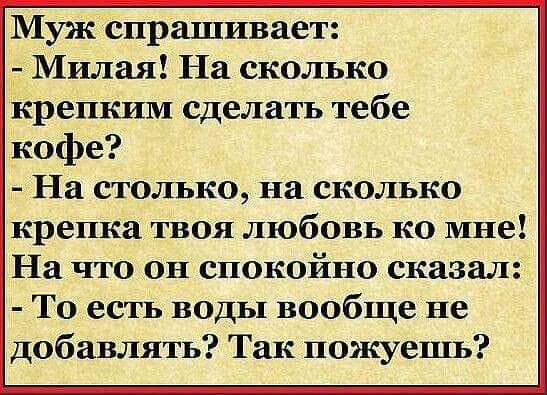 Муж спрашивает Милая На сколько крепким сделать тебе кофе На столько на сколько крепка твоя любовь ко мне На что он спокойно сказал То есть воды вообще не Добавлять Так пожуешь